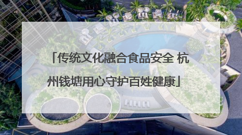 传统文化融合食品安全 杭州钱塘用心守护百姓健康