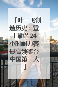叶一飞创造历史：登上勒芒24小时耐力赛最高领奖台中国第一人