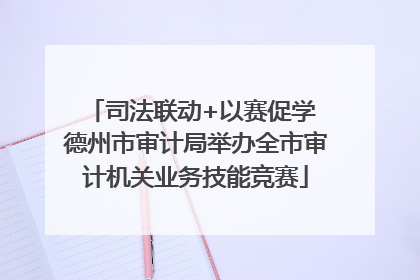司法联动+以赛促学 德州市审计局举办全市审计机关业务技能竞赛