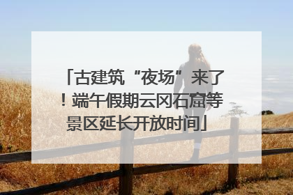 古建筑“夜场”来了！端午假期云冈石窟等景区延长开放时间