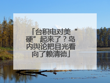 台积电对美“硬”起来了？岛内舆论把目光看向了赖清德