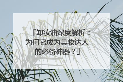 卸妆油深度解析：为何它成为美妆达人的必备神器？