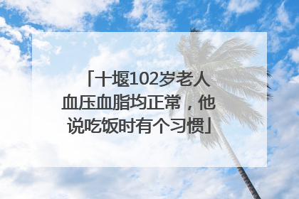 十堰102岁老人血压血脂均正常，他说吃饭时有个习惯