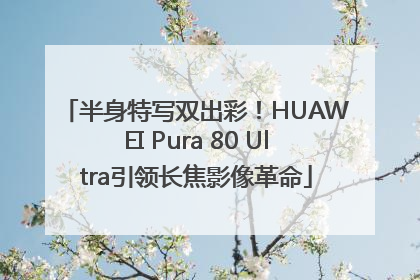 半身特写双出彩！HUAWEI Pura 80 Ultra引领长焦影像革命