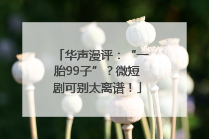 华声漫评：“一胎99子”？微短剧可别太离谱！