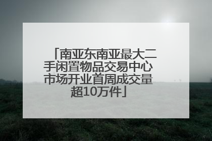 南亚东南亚最大二手闲置物品交易中心市场开业首周成交量超10万件