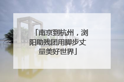 南京到杭州，浏阳助残团用脚步丈量美好世界