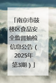 南京市鼓楼区食品安全监督抽检信息公告（2025年第3期）