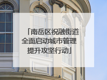 南岳区祝融街道全面启动城市管理提升攻坚行动