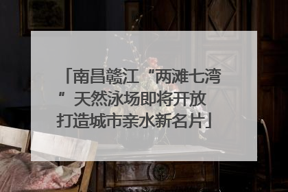 南昌赣江“两滩七湾”天然泳场即将开放 打造城市亲水新名片