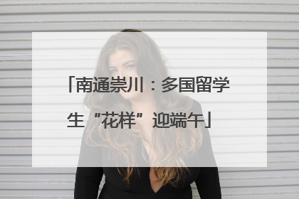 南通崇川：多国留学生“花样”迎端午