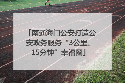 南通海门公安打造公安政务服务“3公里、15分钟”幸福圈