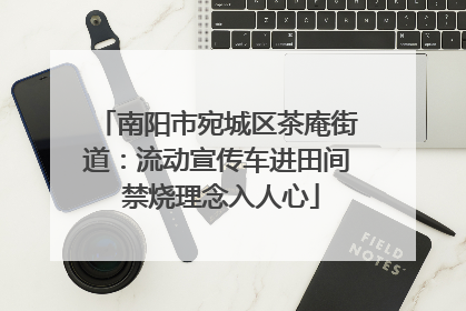 南阳市宛城区茶庵街道：流动宣传车进田间 禁烧理念入人心