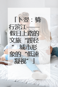 卜翌：骑行滨江——假日上路的文旅“蹊径” 城市形象的“低速凝视”