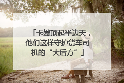卡嫂顶起半边天，他们这样守护货车司机的“大后方”