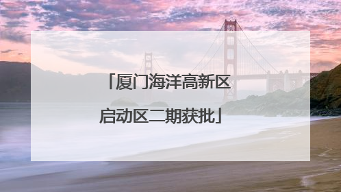 厦门海洋高新区启动区二期获批