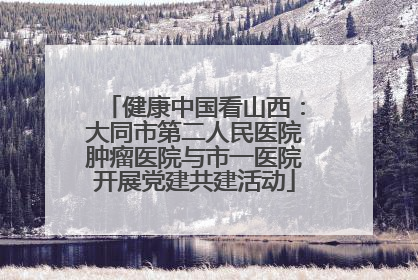 健康中国看山西：大同市第二人民医院肿瘤医院与市一医院开展党建共建活动