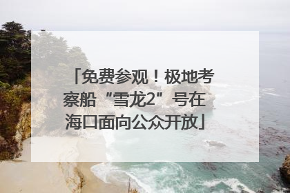 免费参观！极地考察船“雪龙2”号在海口面向公众开放