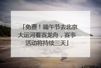 免费！端午节去北京大运河看赛龙舟，赛事活动将持续三天