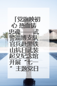 党旗映初心 热血铸忠魂——武警淄博支队官兵赴黑铁山抗日武装起义纪念馆开展“七一”主题党日活动