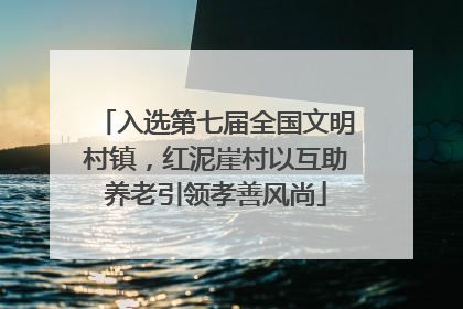 入选第七届全国文明村镇，红泥崖村以互助养老引领孝善风尚