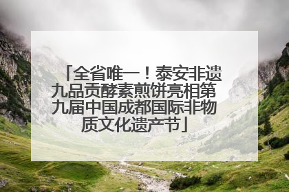 全省唯一！泰安非遗九品贡酵素煎饼亮相第九届中国成都国际非物质文化遗产节