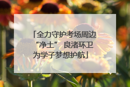 全力守护考场周边“净土” 良渚环卫为学子梦想护航
