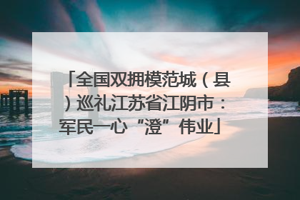 全国双拥模范城（县）巡礼江苏省江阴市：军民一心“澄”伟业