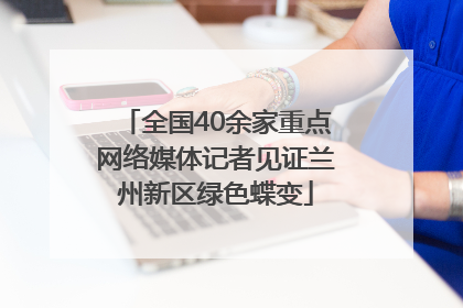 全国40余家重点网络媒体记者见证兰州新区绿色蝶变
