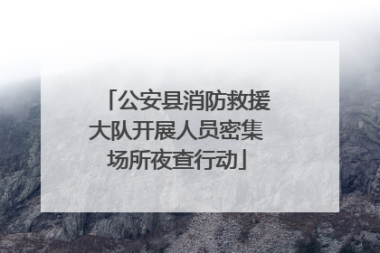 公安县消防救援大队开展人员密集场所夜查行动