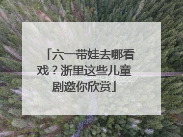 六一带娃去哪看戏？浙里这些儿童剧邀你欣赏
