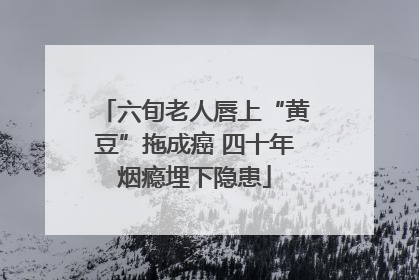六旬老人唇上“黄豆”拖成癌 四十年烟瘾埋下隐患