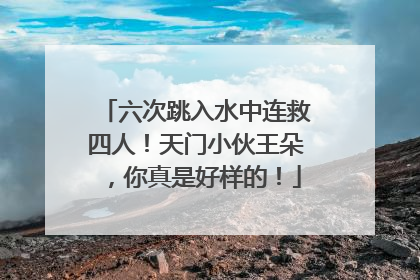 六次跳入水中连救四人！天门小伙王朵，你真是好样的！