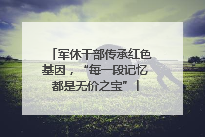 军休干部传承红色基因，“每一段记忆都是无价之宝”