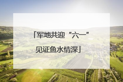 军地共迎“六一” 见证鱼水情深