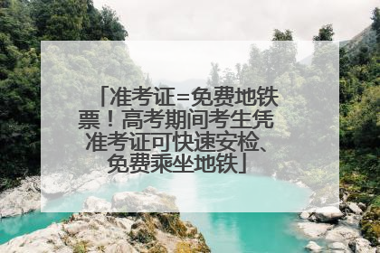 准考证=免费地铁票！高考期间考生凭准考证可快速安检、免费乘坐地铁