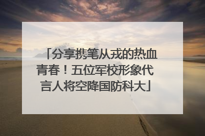 分享携笔从戎的热血青春！五位军校形象代言人将空降国防科大