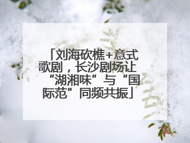刘海砍樵+意式歌剧，长沙剧场让“湖湘味”与“国际范”同频共振