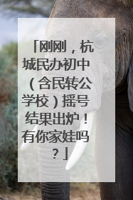 刚刚，杭城民办初中（含民转公学校）摇号结果出炉！有你家娃吗？