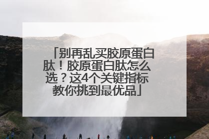 别再乱买胶原蛋白肽！胶原蛋白肽怎么选？这4个关键指标教你挑到最优品