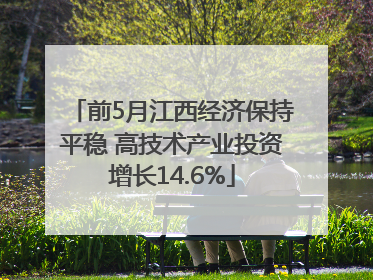 前5月江西经济保持平稳 高技术产业投资增长14.6%