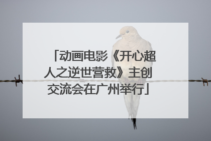 动画电影《开心超人之逆世营救》主创交流会在广州举行