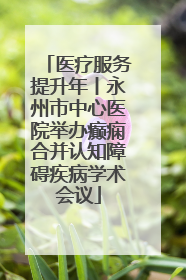 医疗服务提升年丨永州市中心医院举办癫痫合并认知障碍疾病学术会议