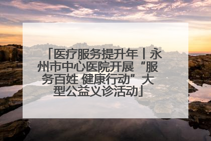 医疗服务提升年丨永州市中心医院开展“服务百姓 健康行动”大型公益义诊活动