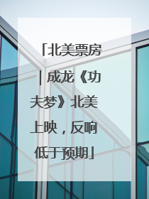 北美票房｜成龙《功夫梦》北美上映，反响低于预期