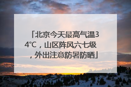 北京今天最高气温34℃，山区阵风六七级，外出注意防暑防晒