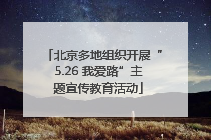 北京多地组织开展“5.26 我爱路”主题宣传教育活动