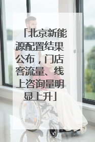北京新能源配置结果公布，门店客流量、线上咨询量明显上升