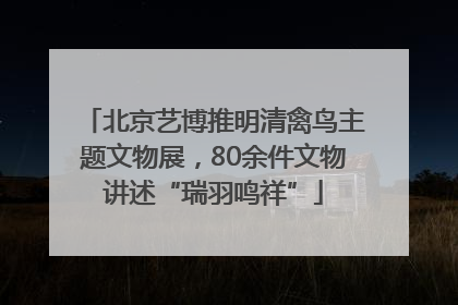 北京艺博推明清禽鸟主题文物展，80余件文物讲述“瑞羽鸣祥”