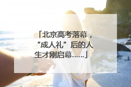 北京高考落幕，“成人礼”后的人生才刚启幕……